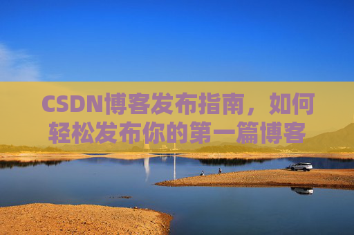 CSDN博客发布指南，如何轻松发布你的第一篇博客